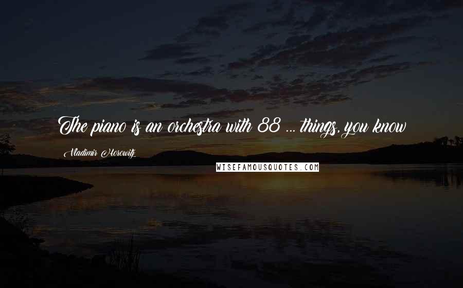 Vladimir Horowitz Quotes: The piano is an orchestra with 88 ... things, you know