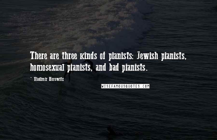 Vladimir Horowitz Quotes: There are three kinds of pianists: Jewish pianists, homosexual pianists, and bad pianists.