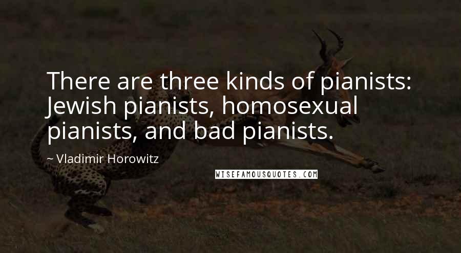 Vladimir Horowitz Quotes: There are three kinds of pianists: Jewish pianists, homosexual pianists, and bad pianists.