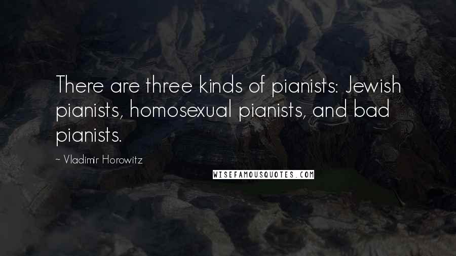 Vladimir Horowitz Quotes: There are three kinds of pianists: Jewish pianists, homosexual pianists, and bad pianists.