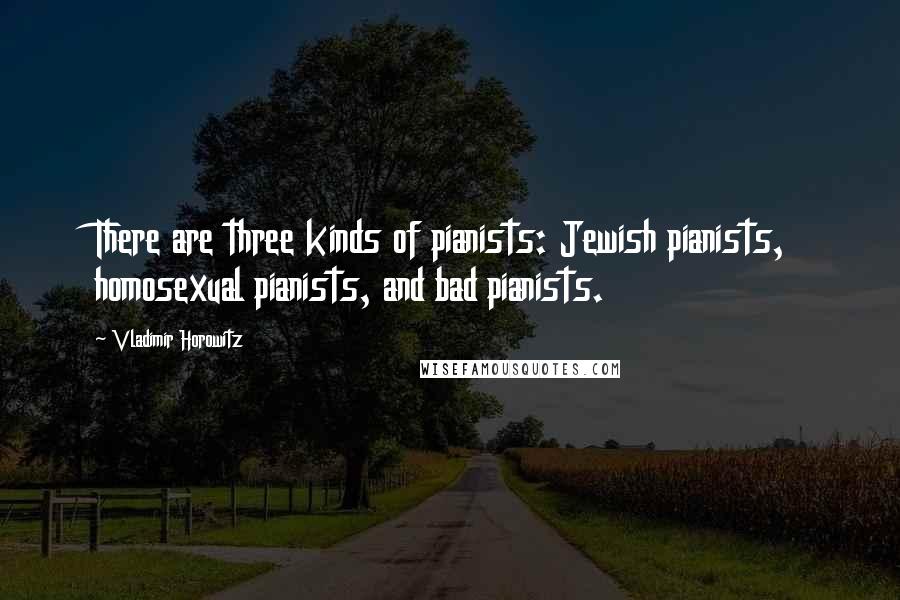 Vladimir Horowitz Quotes: There are three kinds of pianists: Jewish pianists, homosexual pianists, and bad pianists.