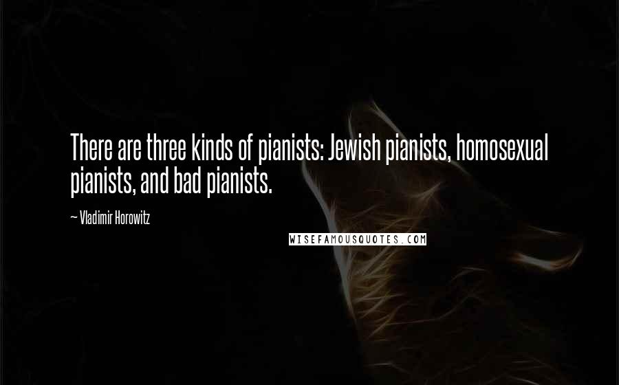 Vladimir Horowitz Quotes: There are three kinds of pianists: Jewish pianists, homosexual pianists, and bad pianists.