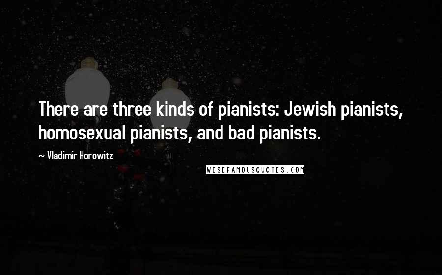 Vladimir Horowitz Quotes: There are three kinds of pianists: Jewish pianists, homosexual pianists, and bad pianists.