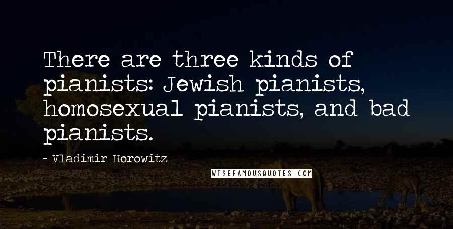Vladimir Horowitz Quotes: There are three kinds of pianists: Jewish pianists, homosexual pianists, and bad pianists.