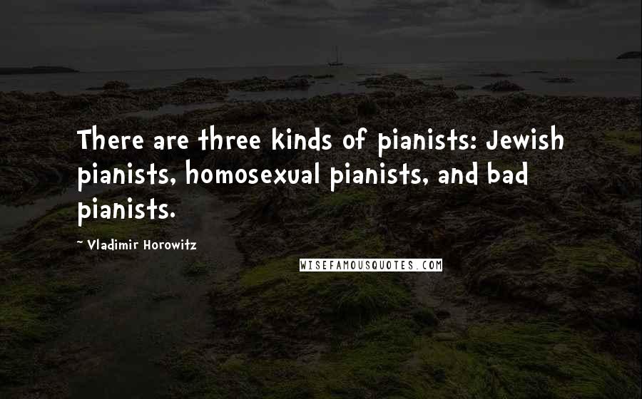 Vladimir Horowitz Quotes: There are three kinds of pianists: Jewish pianists, homosexual pianists, and bad pianists.