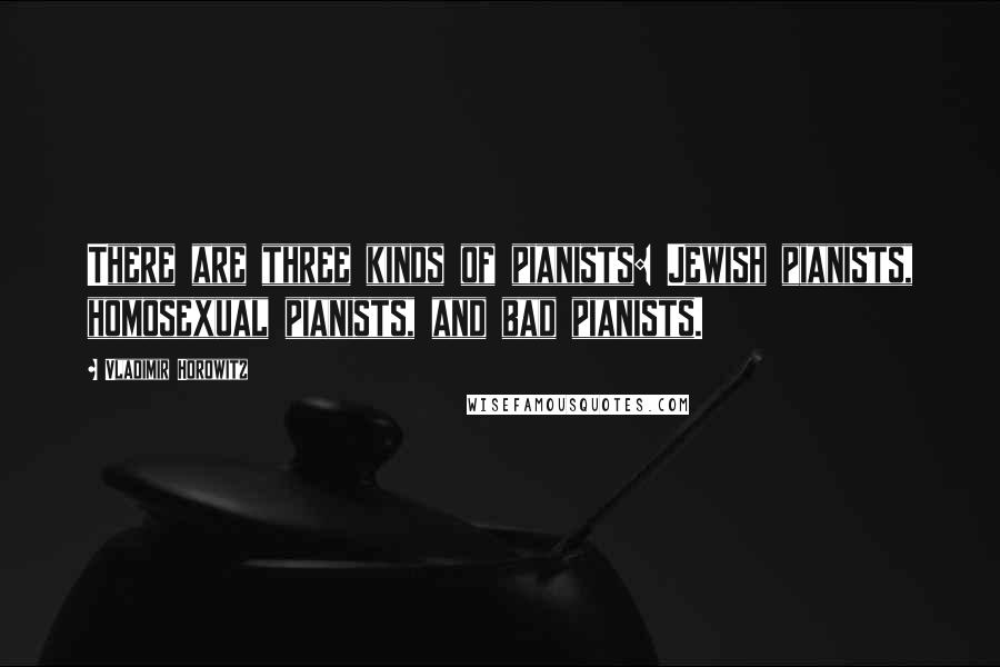 Vladimir Horowitz Quotes: There are three kinds of pianists: Jewish pianists, homosexual pianists, and bad pianists.