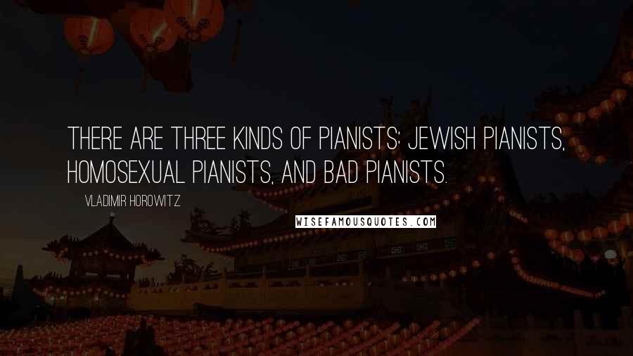 Vladimir Horowitz Quotes: There are three kinds of pianists: Jewish pianists, homosexual pianists, and bad pianists.