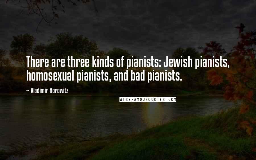 Vladimir Horowitz Quotes: There are three kinds of pianists: Jewish pianists, homosexual pianists, and bad pianists.