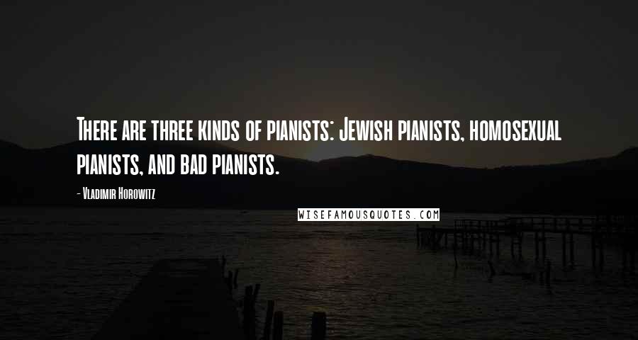 Vladimir Horowitz Quotes: There are three kinds of pianists: Jewish pianists, homosexual pianists, and bad pianists.