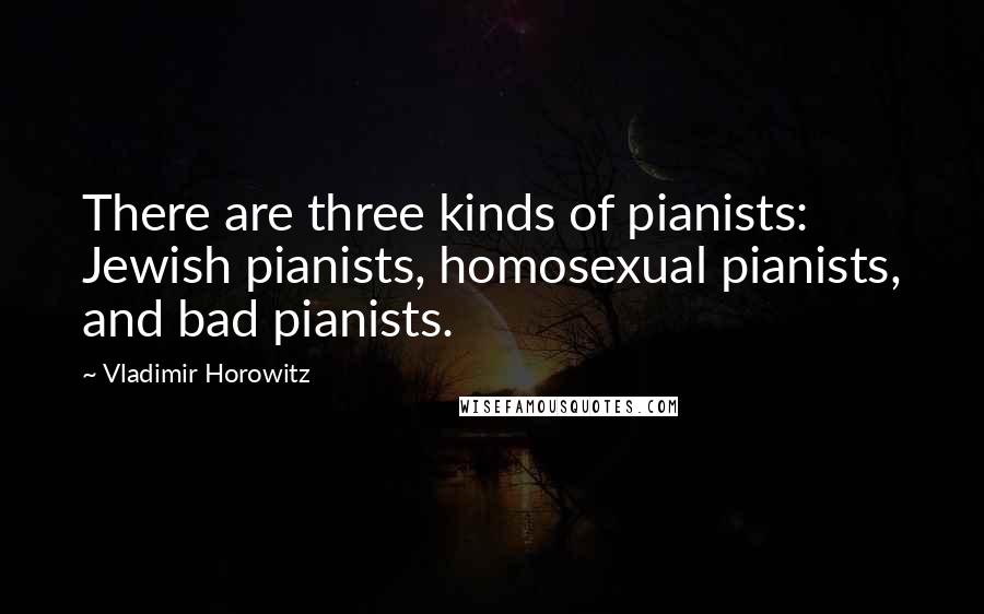 Vladimir Horowitz Quotes: There are three kinds of pianists: Jewish pianists, homosexual pianists, and bad pianists.