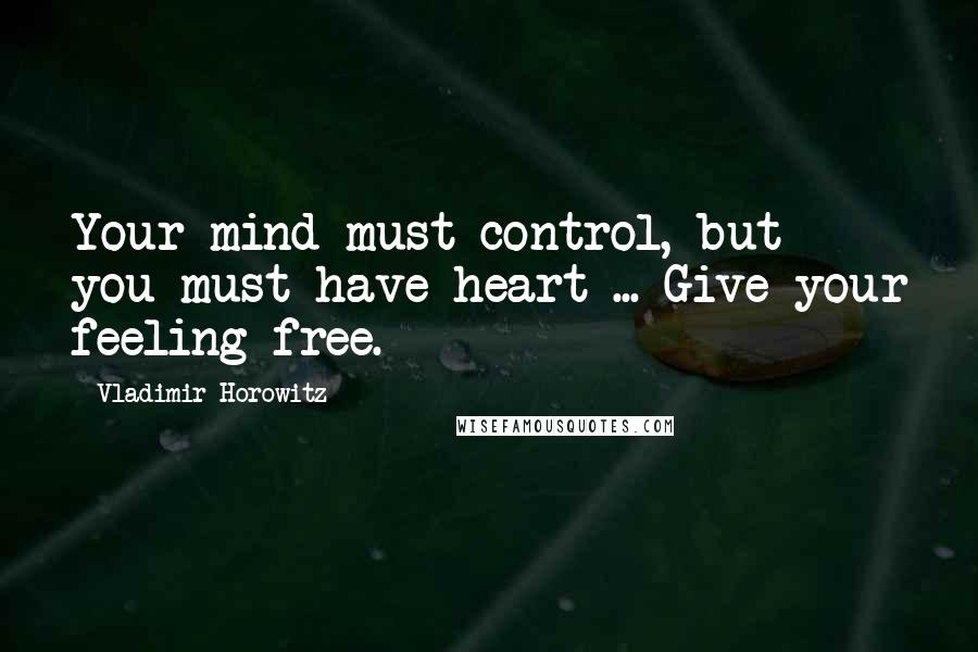 Vladimir Horowitz Quotes: Your mind must control, but you must have heart ... Give your feeling free.