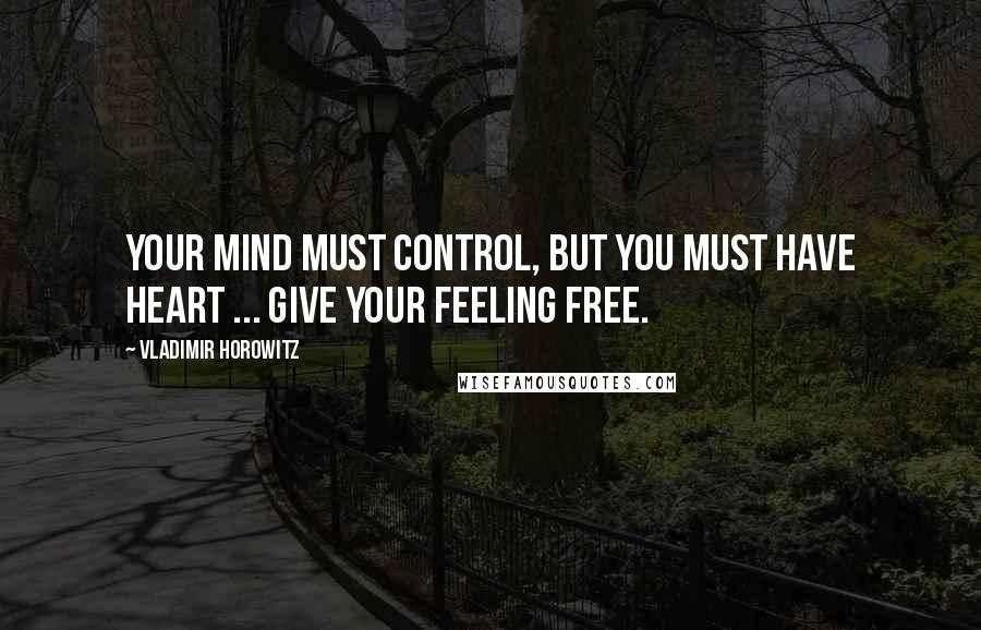 Vladimir Horowitz Quotes: Your mind must control, but you must have heart ... Give your feeling free.