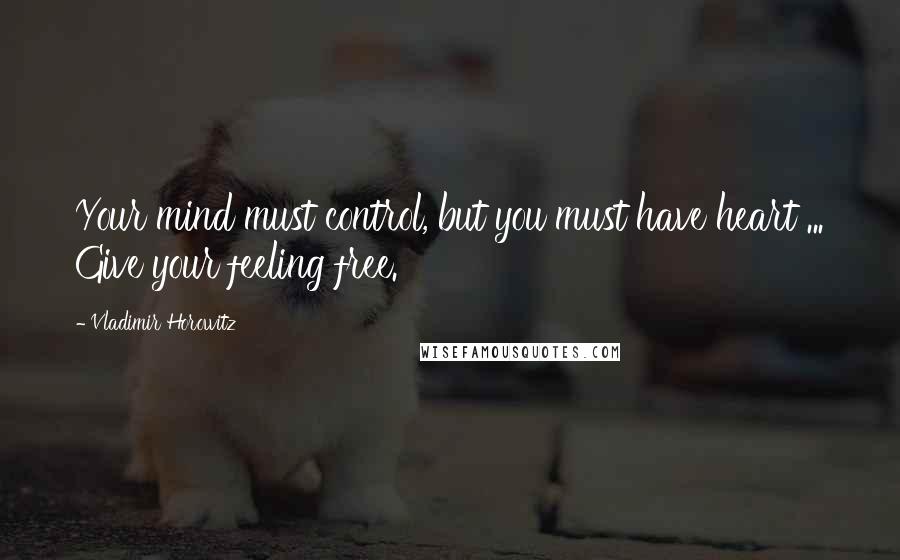 Vladimir Horowitz Quotes: Your mind must control, but you must have heart ... Give your feeling free.