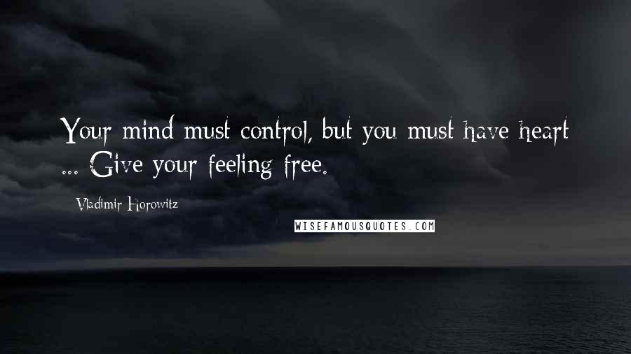 Vladimir Horowitz Quotes: Your mind must control, but you must have heart ... Give your feeling free.