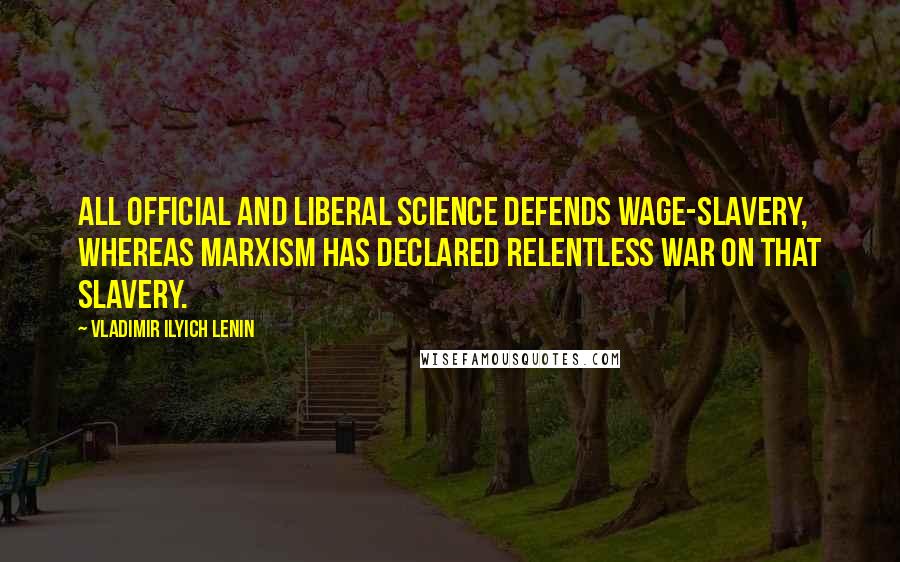 Vladimir Ilyich Lenin Quotes: All official and liberal science defends wage-slavery, whereas Marxism has declared relentless war on that slavery.