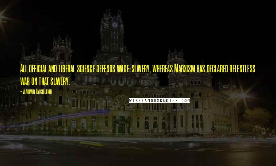 Vladimir Ilyich Lenin Quotes: All official and liberal science defends wage-slavery, whereas Marxism has declared relentless war on that slavery.