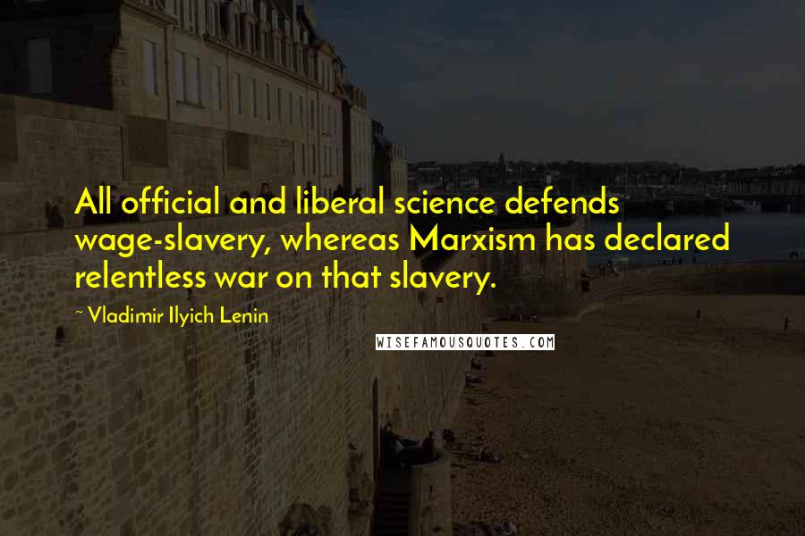 Vladimir Ilyich Lenin Quotes: All official and liberal science defends wage-slavery, whereas Marxism has declared relentless war on that slavery.