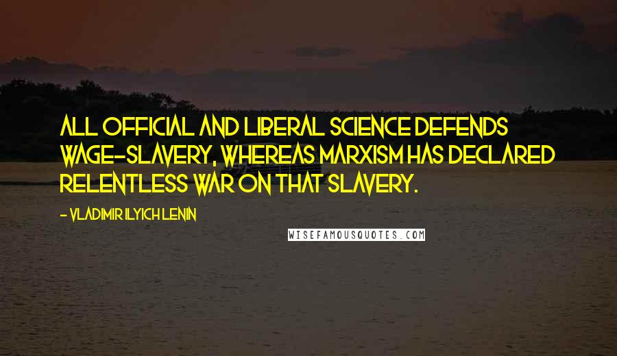 Vladimir Ilyich Lenin Quotes: All official and liberal science defends wage-slavery, whereas Marxism has declared relentless war on that slavery.