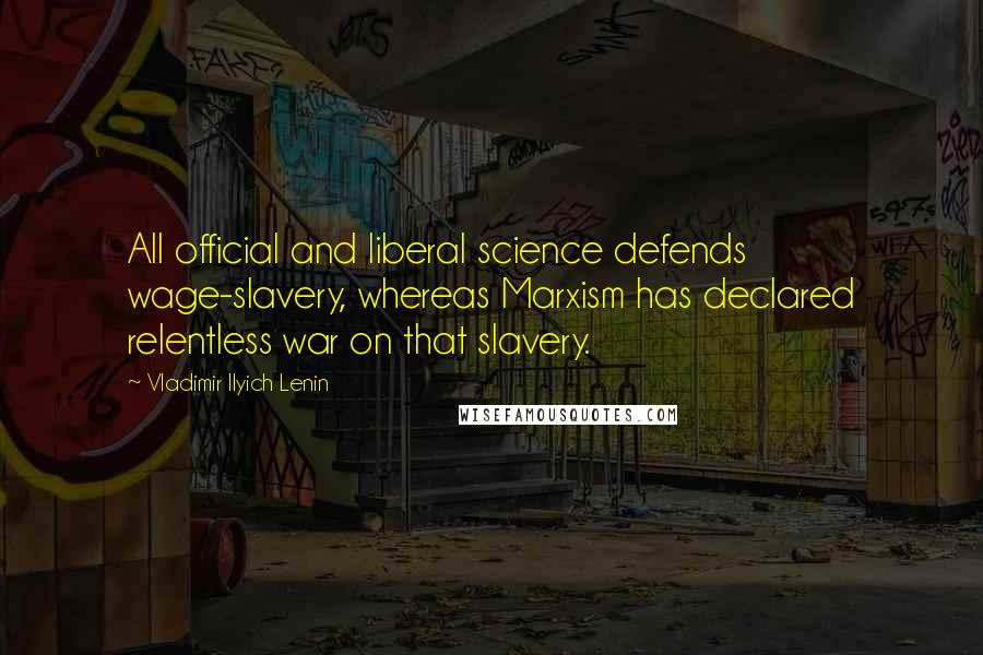 Vladimir Ilyich Lenin Quotes: All official and liberal science defends wage-slavery, whereas Marxism has declared relentless war on that slavery.