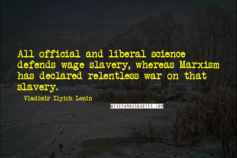 Vladimir Ilyich Lenin Quotes: All official and liberal science defends wage-slavery, whereas Marxism has declared relentless war on that slavery.