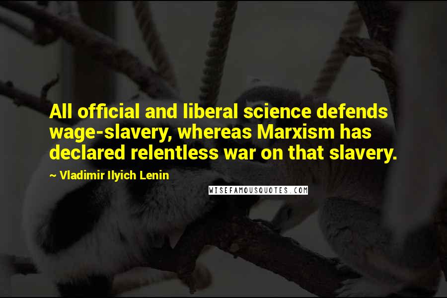Vladimir Ilyich Lenin Quotes: All official and liberal science defends wage-slavery, whereas Marxism has declared relentless war on that slavery.