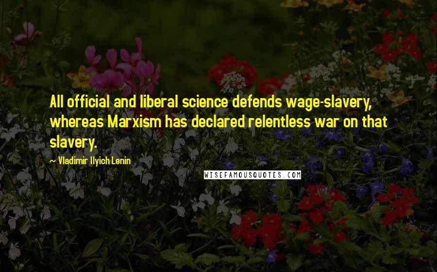 Vladimir Ilyich Lenin Quotes: All official and liberal science defends wage-slavery, whereas Marxism has declared relentless war on that slavery.