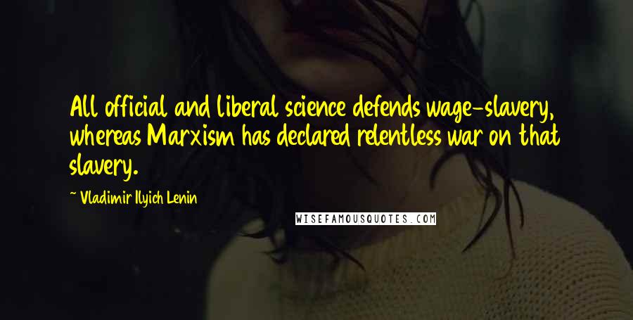 Vladimir Ilyich Lenin Quotes: All official and liberal science defends wage-slavery, whereas Marxism has declared relentless war on that slavery.