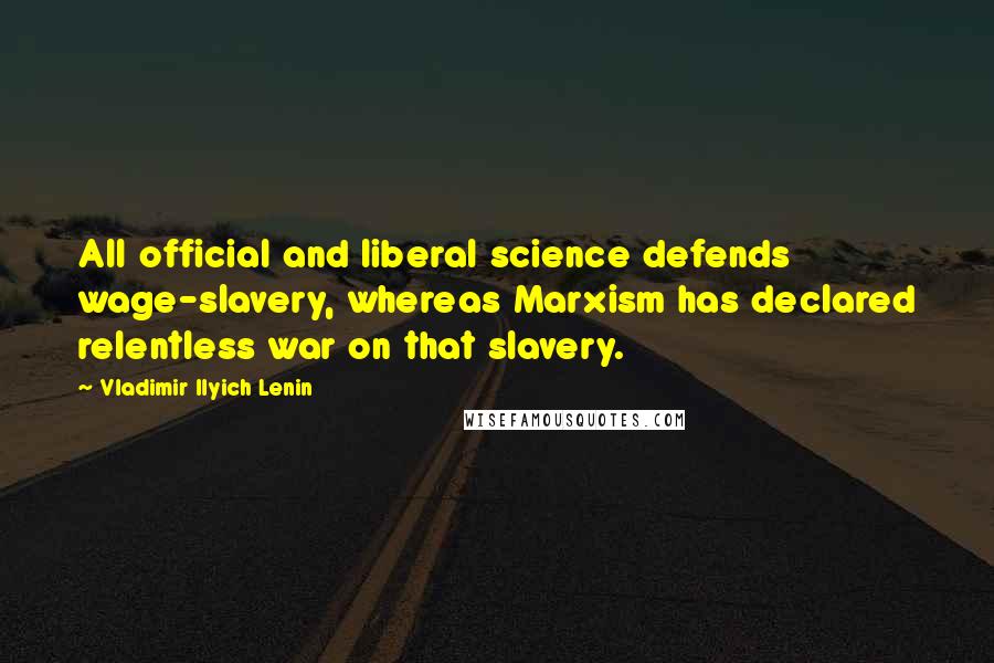 Vladimir Ilyich Lenin Quotes: All official and liberal science defends wage-slavery, whereas Marxism has declared relentless war on that slavery.