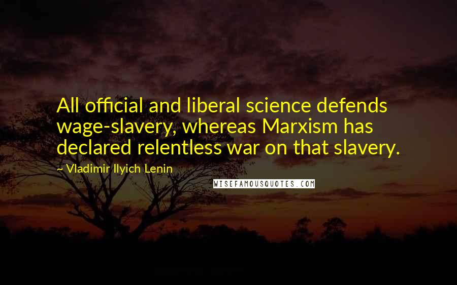 Vladimir Ilyich Lenin Quotes: All official and liberal science defends wage-slavery, whereas Marxism has declared relentless war on that slavery.