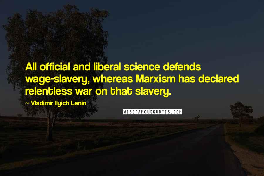 Vladimir Ilyich Lenin Quotes: All official and liberal science defends wage-slavery, whereas Marxism has declared relentless war on that slavery.