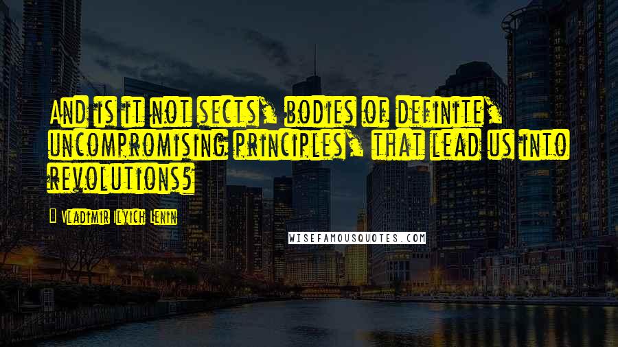 Vladimir Ilyich Lenin Quotes: And is it not sects, bodies of definite, uncompromising principles, that lead us into revolutions?