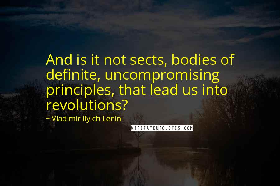 Vladimir Ilyich Lenin Quotes: And is it not sects, bodies of definite, uncompromising principles, that lead us into revolutions?