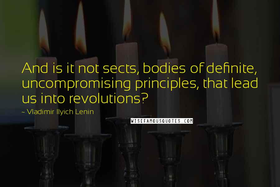 Vladimir Ilyich Lenin Quotes: And is it not sects, bodies of definite, uncompromising principles, that lead us into revolutions?