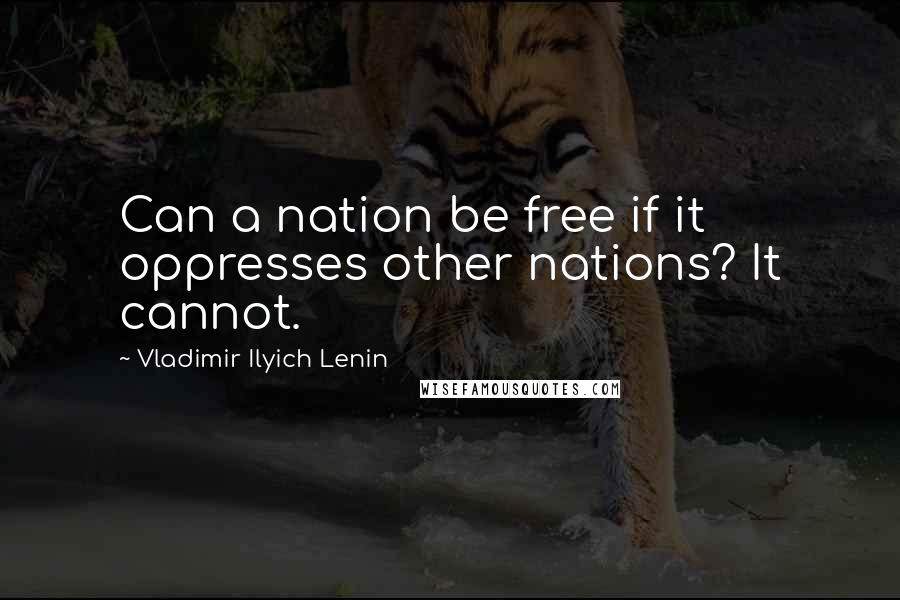 Vladimir Ilyich Lenin Quotes: Can a nation be free if it oppresses other nations? It cannot.