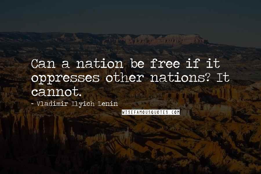 Vladimir Ilyich Lenin Quotes: Can a nation be free if it oppresses other nations? It cannot.