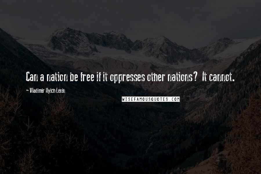 Vladimir Ilyich Lenin Quotes: Can a nation be free if it oppresses other nations? It cannot.