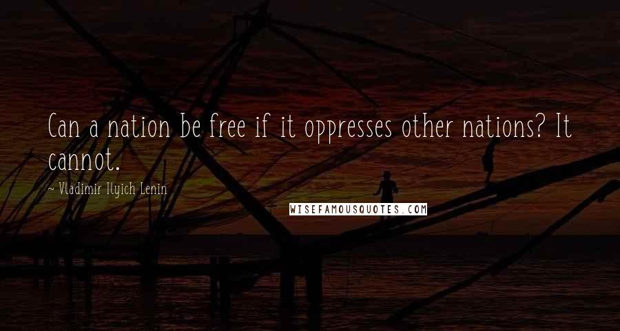 Vladimir Ilyich Lenin Quotes: Can a nation be free if it oppresses other nations? It cannot.