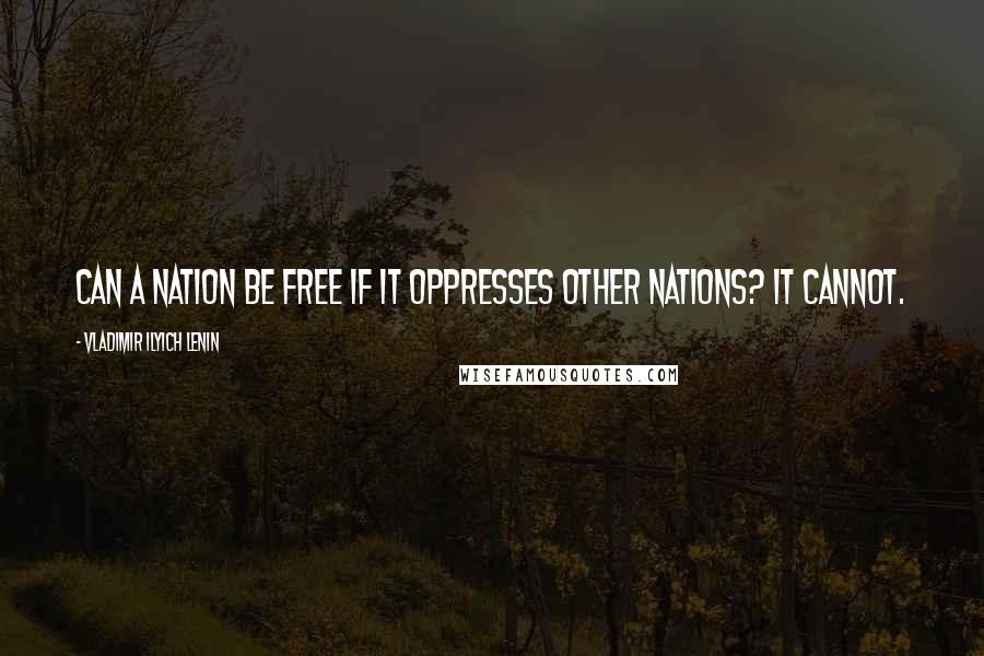 Vladimir Ilyich Lenin Quotes: Can a nation be free if it oppresses other nations? It cannot.