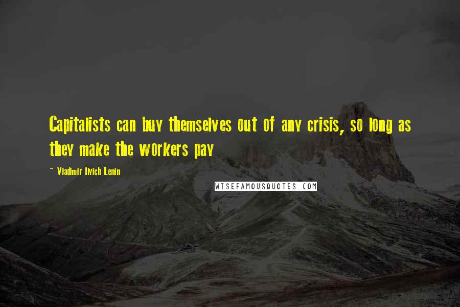 Vladimir Ilyich Lenin Quotes: Capitalists can buy themselves out of any crisis, so long as they make the workers pay