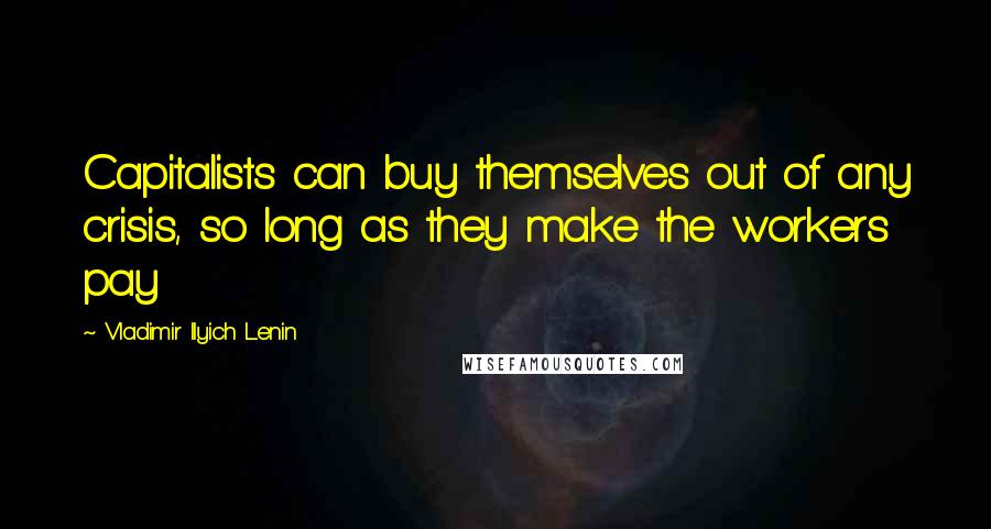 Vladimir Ilyich Lenin Quotes: Capitalists can buy themselves out of any crisis, so long as they make the workers pay