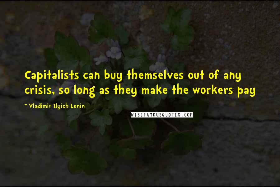 Vladimir Ilyich Lenin Quotes: Capitalists can buy themselves out of any crisis, so long as they make the workers pay