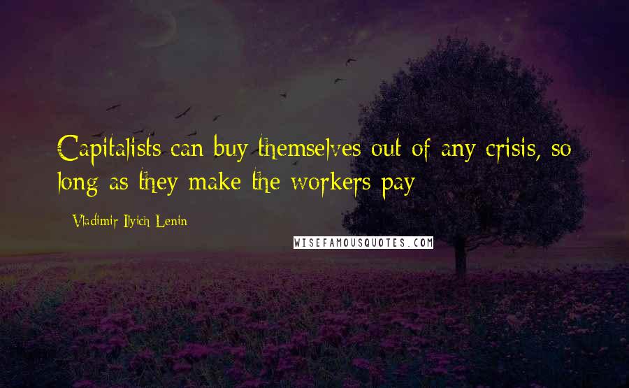 Vladimir Ilyich Lenin Quotes: Capitalists can buy themselves out of any crisis, so long as they make the workers pay