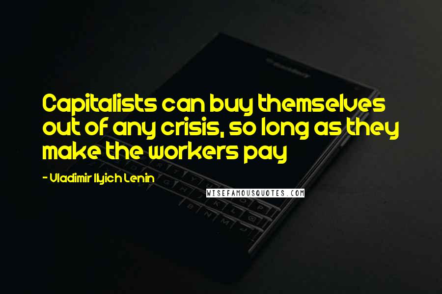 Vladimir Ilyich Lenin Quotes: Capitalists can buy themselves out of any crisis, so long as they make the workers pay