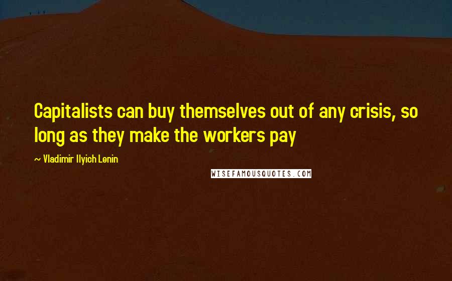 Vladimir Ilyich Lenin Quotes: Capitalists can buy themselves out of any crisis, so long as they make the workers pay
