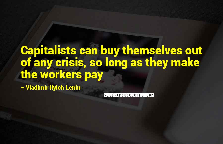 Vladimir Ilyich Lenin Quotes: Capitalists can buy themselves out of any crisis, so long as they make the workers pay