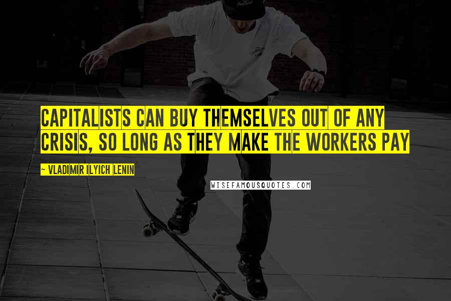 Vladimir Ilyich Lenin Quotes: Capitalists can buy themselves out of any crisis, so long as they make the workers pay