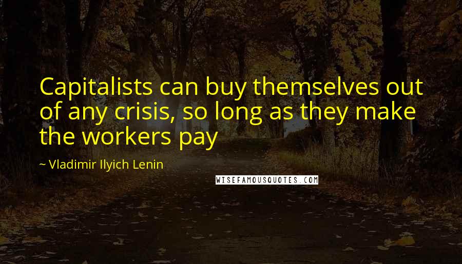 Vladimir Ilyich Lenin Quotes: Capitalists can buy themselves out of any crisis, so long as they make the workers pay