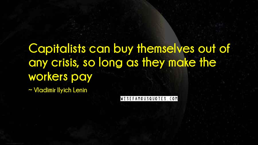 Vladimir Ilyich Lenin Quotes: Capitalists can buy themselves out of any crisis, so long as they make the workers pay