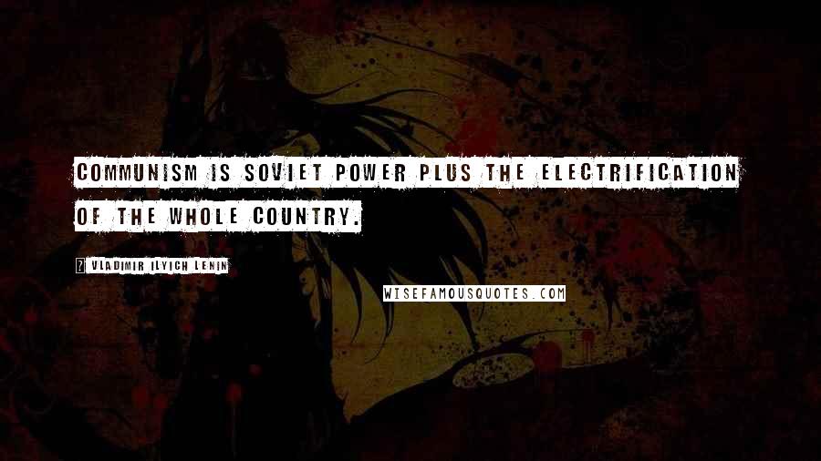 Vladimir Ilyich Lenin Quotes: Communism is Soviet power plus the electrification of the whole country.