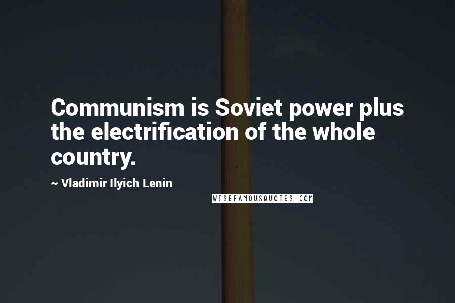 Vladimir Ilyich Lenin Quotes: Communism is Soviet power plus the electrification of the whole country.